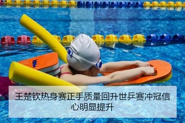 王楚钦热身赛正手质量回升世乒赛冲冠信心明显提升